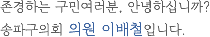 존경하는 구민여러분, 안녕하십니까? 송파구의회 의원 이배철입니다.